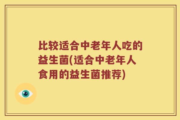 比较适合中老年人吃的益生菌(适合中老年人食用的益生菌推荐)