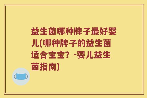 益生菌哪种牌子最好婴儿(哪种牌子的益生菌适合宝宝？-婴儿益生菌指南)