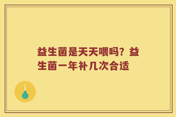 益生菌是天天喂吗？益生菌一年补几次合适