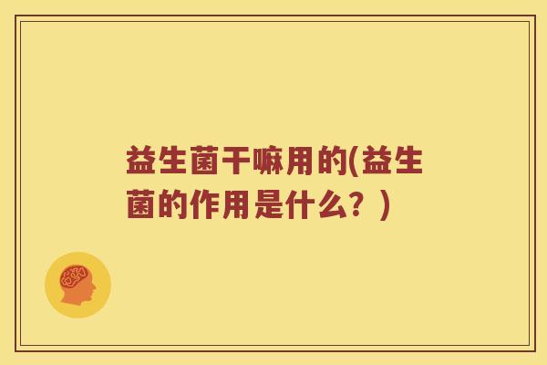 益生菌干嘛用的(益生菌的作用是什么？)