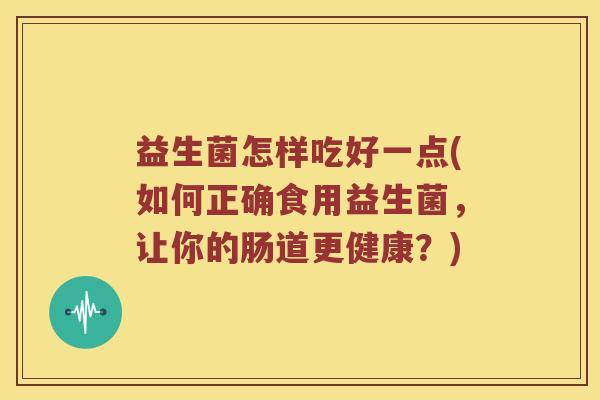 益生菌怎样吃好一点(如何正确食用益生菌，让你的肠道更健康？)