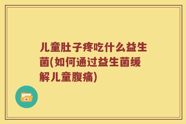 儿童肚子疼吃什么益生菌(如何通过益生菌缓解儿童)