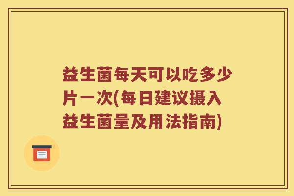 益生菌每天可以吃多少片一次(每日建议摄入益生菌量及用法指南)