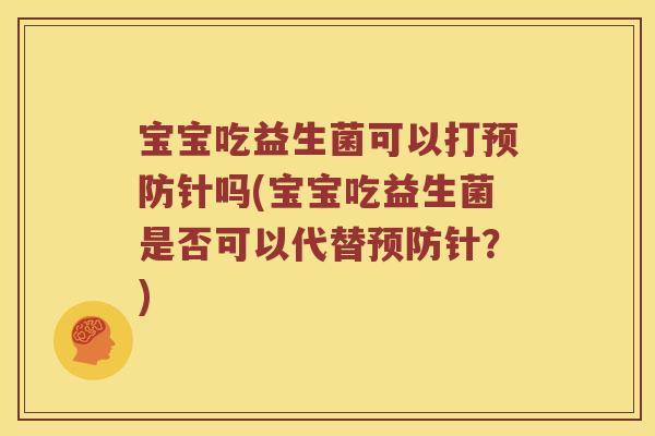 宝宝吃益生菌可以打针吗(宝宝吃益生菌是否可以代替针？)