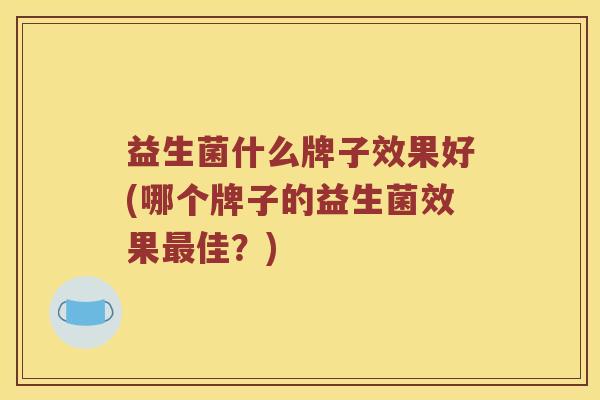 益生菌什么牌子效果好(哪个牌子的益生菌效果佳？)