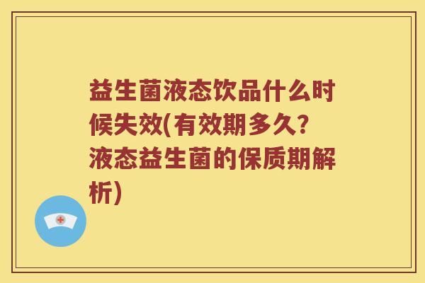 益生菌液态饮品什么时候失效(有效期多久？液态益生菌的保质期解析)