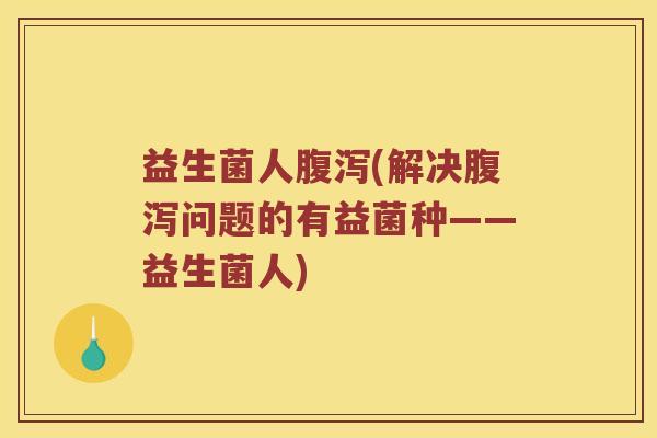 益生菌人腹泻(解决腹泻问题的有益菌种——益生菌人)