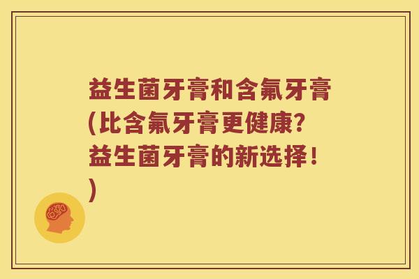益生菌牙膏和含氟牙膏(比含氟牙膏更健康？益生菌牙膏的新选择！)