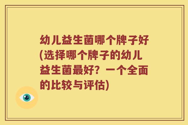 幼儿益生菌哪个牌子好(选择哪个牌子的幼儿益生菌好？一个全面的比较与评估)