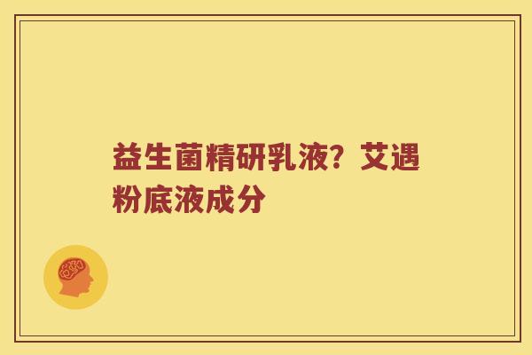 益生菌精研乳液?艾遇粉底液成分 益生菌精研乳液?艾遇粉底液成分