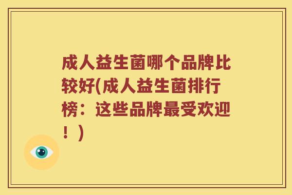 成人益生菌哪个品牌比较好(成人益生菌排行榜:这些品牌受欢迎!) 成人益生菌哪个品牌比较好(成人益生菌排行榜:这些品牌受欢迎!)