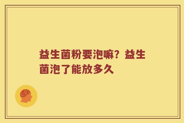 益生菌粉要泡嘛？益生菌泡了能放多久