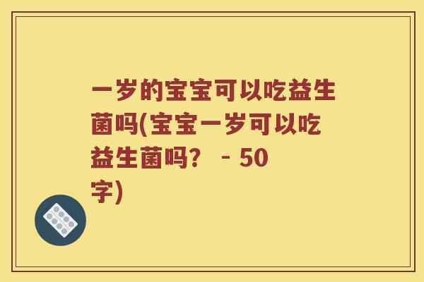 一岁的宝宝可以吃益生菌吗(宝宝一岁可以吃益生菌吗？ - 50字)