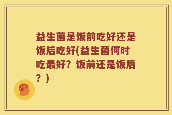 益生菌是饭前吃好还是饭后吃好(益生菌何时吃好？饭前还是饭后？)