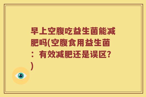 早上空腹吃益生菌能吗(空腹食用益生菌：有效还是误区？)