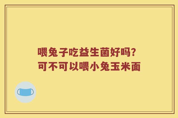 喂兔子吃益生菌好吗？可不可以喂小兔玉米面