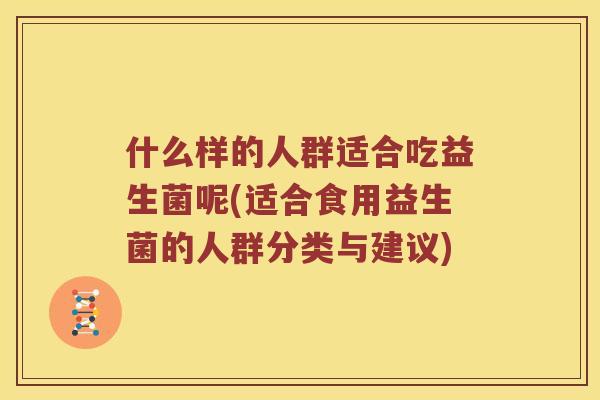 什么样的人群适合吃益生菌呢(适合食用益生菌的人群分类与建议)