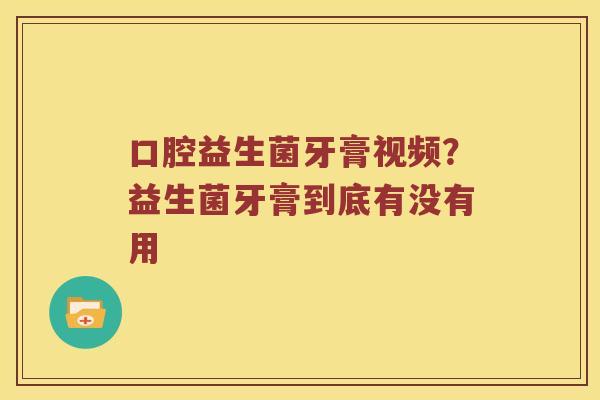 口腔益生菌牙膏视频?益生菌牙膏到底有没有用 口腔益生菌牙膏视频?益生菌牙膏到底有没有用