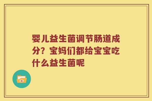婴儿益生菌调节肠道成分?宝妈们都给宝宝吃什么益生菌呢 婴儿益生菌调节肠道成分?宝妈们都给宝宝吃什么益生菌呢