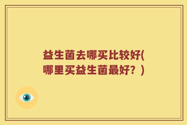 益生菌去哪买比较好(哪里买益生菌最好？)