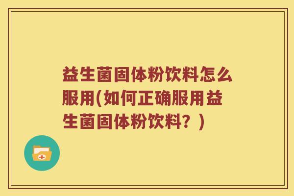 益生菌固体粉饮料怎么服用(如何正确服用益生菌固体粉饮料?) 益生菌固体粉饮料怎么服用(如何正确服用益生菌固体粉饮料?)