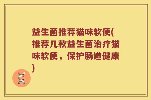 益生菌推荐猫咪软便(推荐几款益生菌治疗猫咪软便，保护肠道健康)
