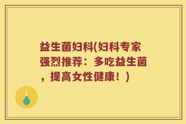 益生菌妇科(妇科专家强烈推荐：多吃益生菌，提高女性健康！)