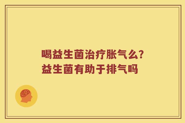 喝益生菌么?益生菌有助于排气吗 喝益生菌么?益生菌有助于排气吗