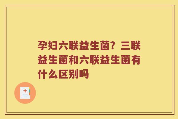 孕妇六联益生菌？三联益生菌和六联益生菌有什么区别吗