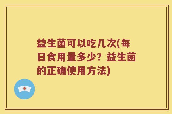 益生菌可以吃几次(每日食用量多少？益生菌的正确使用方法)