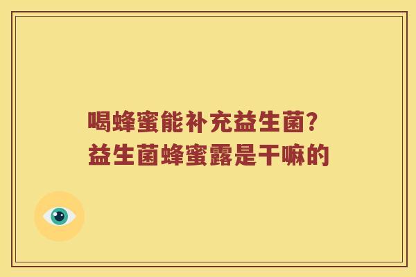 喝蜂蜜能补充益生菌?益生菌蜂蜜露是干嘛的 喝蜂蜜能补充益生菌?益生菌蜂蜜露是干嘛的