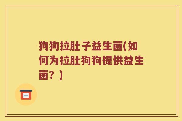 狗狗拉肚子益生菌(如何为拉肚狗狗提供益生菌？)
