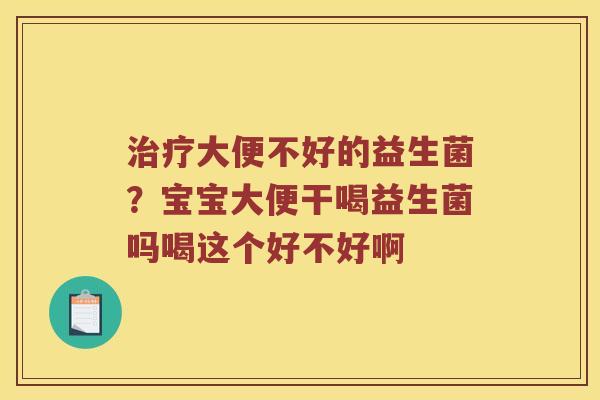 大便不好的益生菌?宝宝大便干喝益生菌吗喝这个好不好啊 大便不好的益生菌?宝宝大便干喝益生菌吗喝这个好不好啊