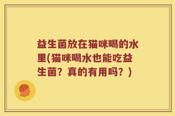 益生菌放在猫咪喝的水里(猫咪喝水也能吃益生菌?真的有用吗?) 益生菌放在猫咪喝的水里(猫咪喝水也能吃益生菌?真的有用吗?)