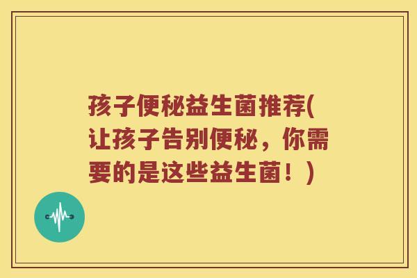 孩子益生菌推荐(让孩子告别，你需要的是这些益生菌！)