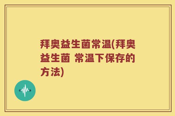 拜奥益生菌常温(拜奥益生菌 常温下保存的方法)