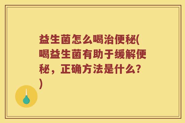 益生菌怎么喝治便秘(喝益生菌有助于缓解便秘，正确方法是什么？)