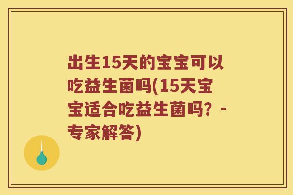 出生15天的宝宝可以吃益生菌吗(15天宝宝适合吃益生菌吗?-专家解答) 出生15天的宝宝可以吃益生菌吗(15天宝宝适合吃益生菌吗?-专家解答)