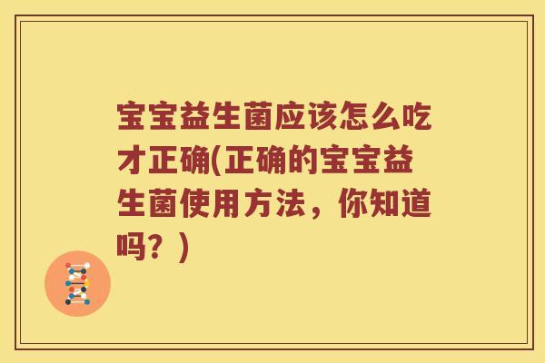 宝宝益生菌应该怎么吃才正确(正确的宝宝益生菌使用方法，你知道吗？)