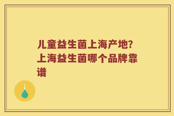 儿童益生菌上海产地?上海益生菌哪个品牌靠谱 儿童益生菌上海产地?上海益生菌哪个品牌靠谱