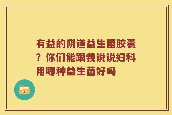 有益的益生菌胶囊?你们能跟我说说用哪种益生菌好吗 有益的益生菌胶囊?你们能跟我说说用哪种益生菌好吗