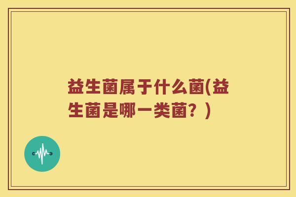 益生菌属于什么菌(益生菌是哪一类菌？)