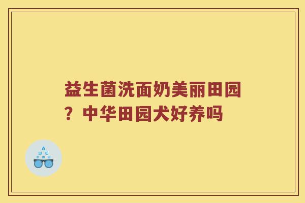 益生菌洗面奶美丽田园？中华田园犬好养吗