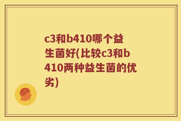 c3和b410哪个益生菌好(比较c3和b410两种益生菌的优劣)