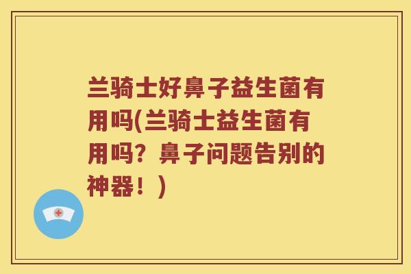 兰骑士好鼻子益生菌有用吗(兰骑士益生菌有用吗？鼻子问题告别的神器！)