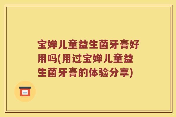 宝婵儿童益生菌牙膏好用吗(用过宝婵儿童益生菌牙膏的体验分享)