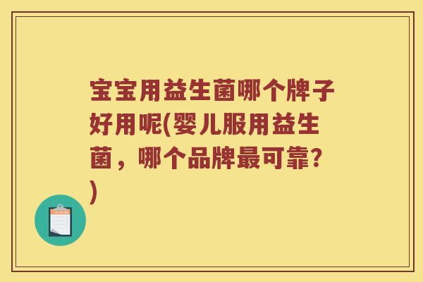 宝宝用益生菌哪个牌子好用呢(婴儿服用益生菌，哪个品牌最可靠？)