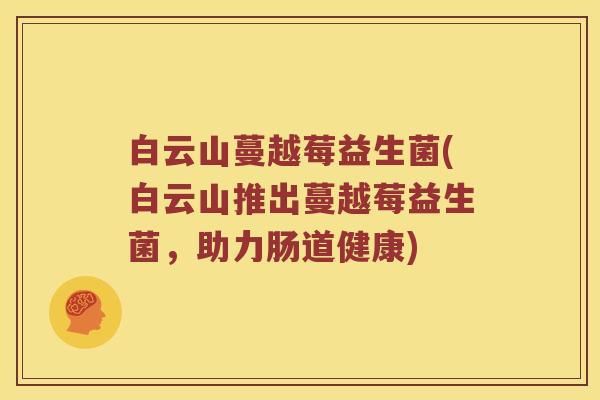 白云山蔓越莓益生菌(白云山推出蔓越莓益生菌，助力肠道健康)
