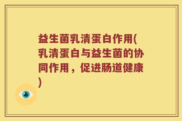 益生菌乳清蛋白作用(乳清蛋白与益生菌的协同作用，促进肠道健康)