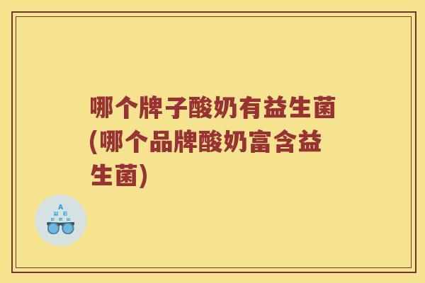 哪个牌子酸奶有益生菌(哪个品牌酸奶富含益生菌)